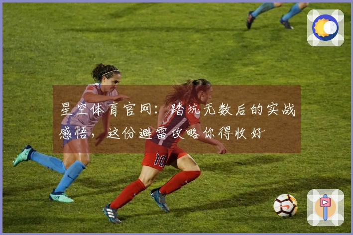 星空体育官网：踏坑无数后的实战感悟，这份避雷攻略你得收好