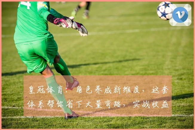 皇冠体育：角色养成新维度，这套体系帮你省下大量弯路，实战收益翻倍！