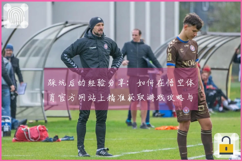 踩坑后的经验分享：如何在悟空体育官方网站上精准获取游戏攻略与更新信息