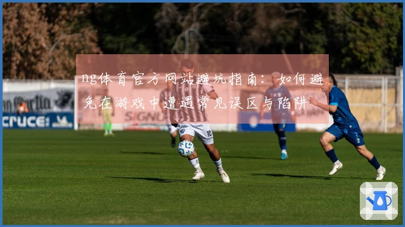 ng体育官方网站避坑指南：如何避免在游戏中遭遇常见误区与陷阱
