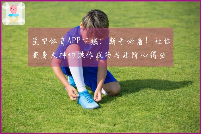 星空体育APP下载：新手必看！让你变身大神的操作技巧与进阶心得分享