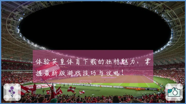 体验英皇体育下载的独特魅力，掌握最新版游戏技巧与攻略！
