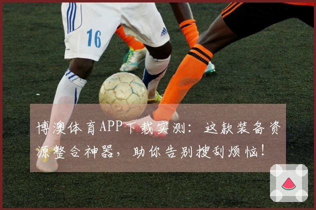 博澳体育APP下载实测：这款装备资源整合神器，助你告别搜刮烦恼！