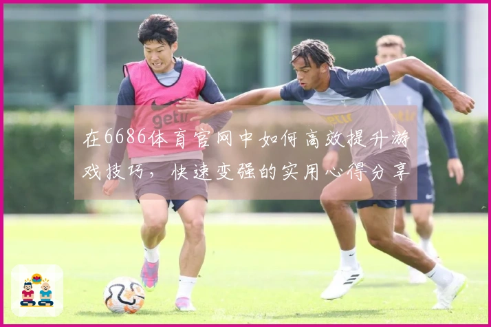 在6686体育官网中如何高效提升游戏技巧，快速变强的实用心得分享