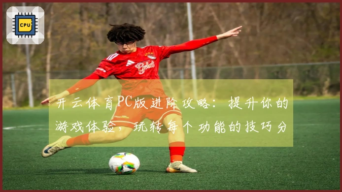 开云体育PC版进阶攻略：提升你的游戏体验，玩转每个功能的技巧分享