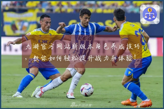 九游官方网站新版本角色养成技巧，教你如何轻松提升战力和体验！