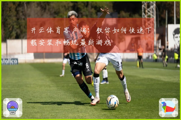 开云体育客户端：教你如何快速下载安装和畅玩最新游戏
