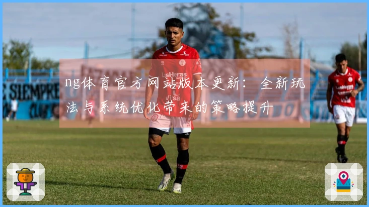 ng体育官方网站版本更新：全新玩法与系统优化带来的策略提升