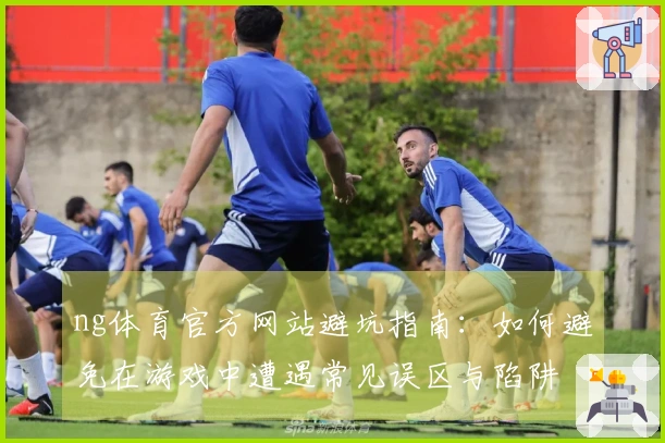 ng体育官方网站避坑指南：如何避免在游戏中遭遇常见误区与陷阱