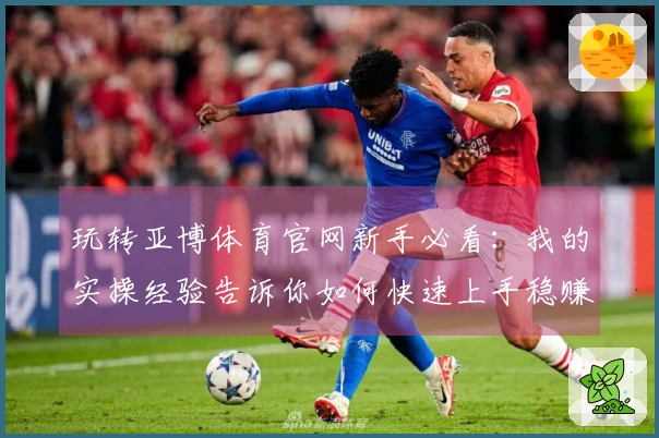 玩转亚博体育官网新手必看：我的实操经验告诉你如何快速上手稳赚收益