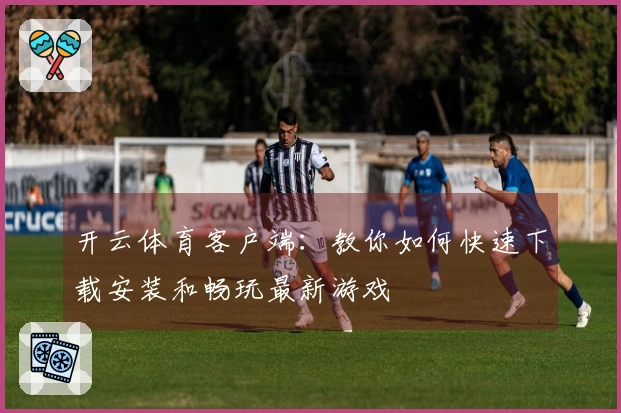 开云体育客户端：教你如何快速下载安装和畅玩最新游戏