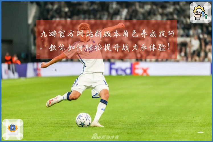 九游官方网站新版本角色养成技巧，教你如何轻松提升战力和体验！