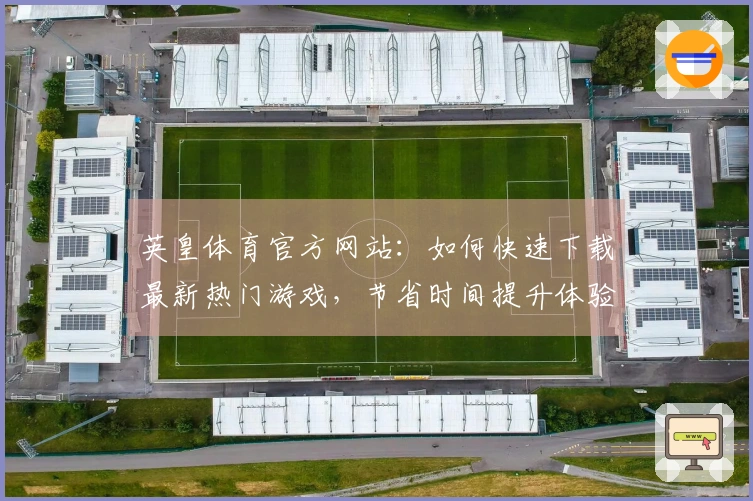 英皇体育官方网站：如何快速下载最新热门游戏，节省时间提升体验！