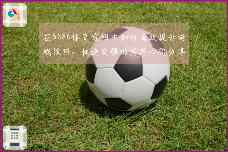 在6686体育官网中如何高效提升游戏技巧，快速变强的实用心得分享