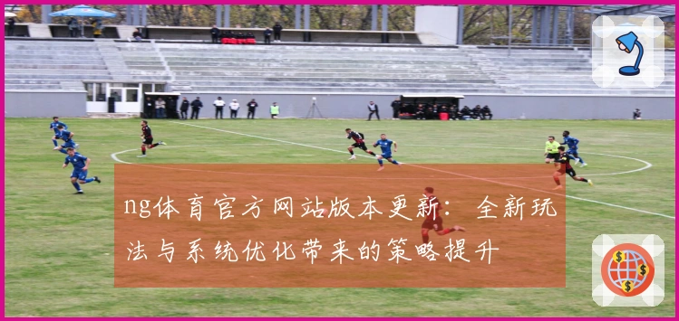 ng体育官方网站版本更新：全新玩法与系统优化带来的策略提升