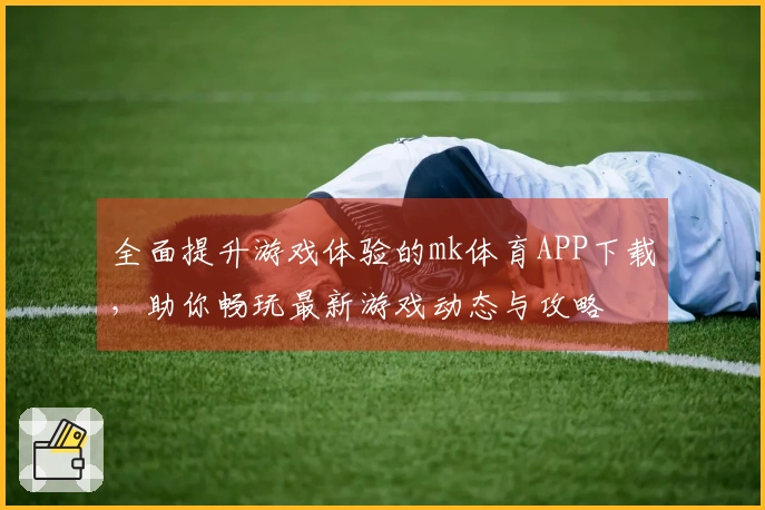 全面提升游戏体验的mk体育APP下载，助你畅玩最新游戏动态与攻略