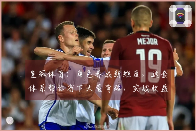 皇冠体育：角色养成新维度，这套体系帮你省下大量弯路，实战收益翻倍！