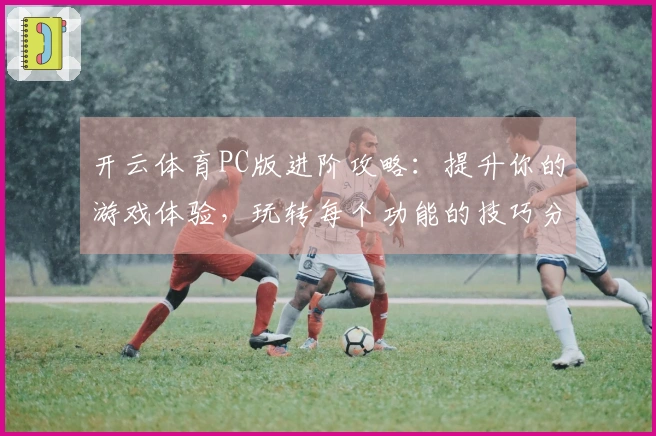开云体育PC版进阶攻略：提升你的游戏体验，玩转每个功能的技巧分享