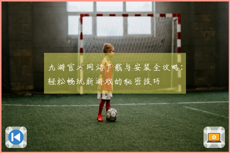 九游官方网站下载与安装全攻略：轻松畅玩新游戏的秘密技巧