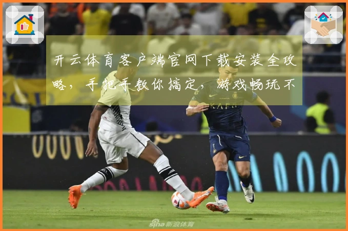 开云体育客户端官网下载安装全攻略，手把手教你搞定，游戏畅玩不再愁