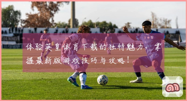 体验英皇体育下载的独特魅力，掌握最新版游戏技巧与攻略！