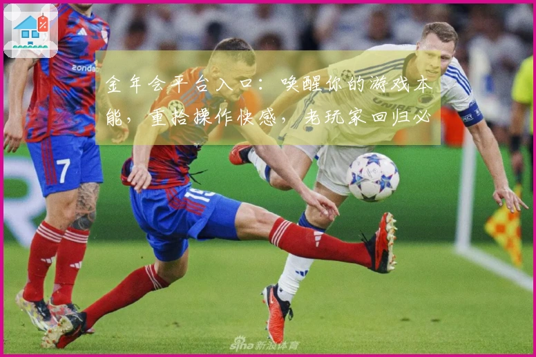 金年会平台入口：唤醒你的游戏本能，重拾操作快感，老玩家回归必懂的进阶技巧