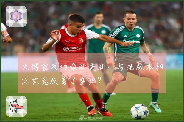 火博官网的最新更新，与老版本相比究竟改善了多少？