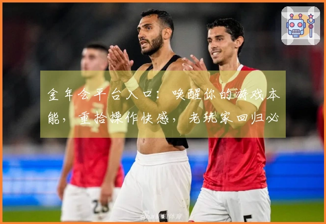 金年会平台入口：唤醒你的游戏本能，重拾操作快感，老玩家回归必懂的进阶技巧