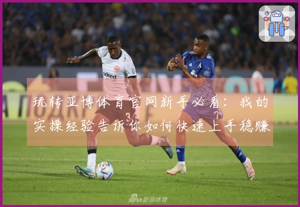 玩转亚博体育官网新手必看：我的实操经验告诉你如何快速上手稳赚收益